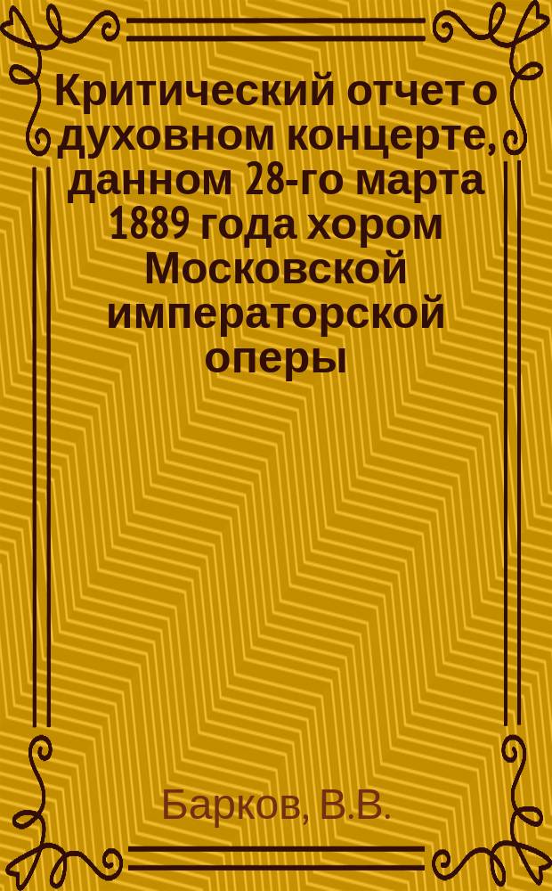 Критический отчет о духовном концерте, данном 28-го марта 1889 года хором Московской императорской оперы