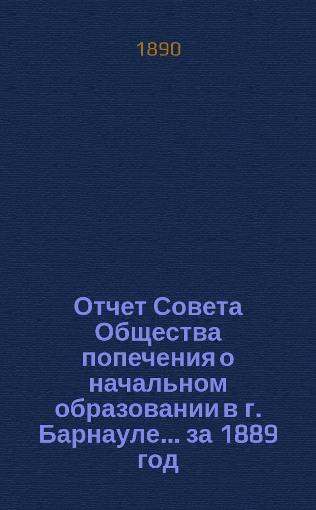 [Отчет Совета Общества попечения о начальном образовании в г. Барнауле]... ... за 1889 год