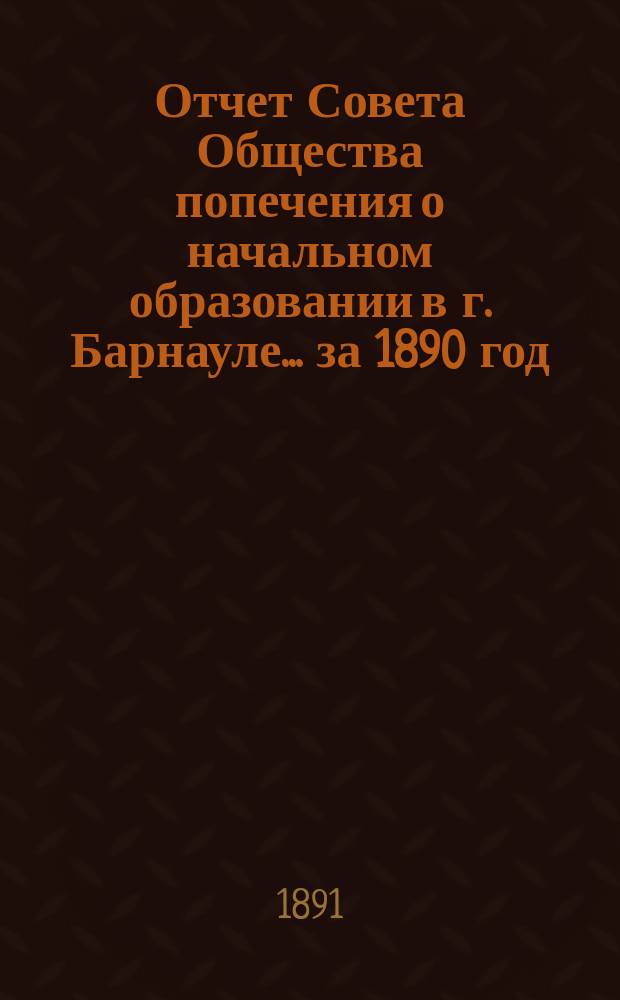 [Отчет Совета Общества попечения о начальном образовании в г. Барнауле]... ... за 1890 год