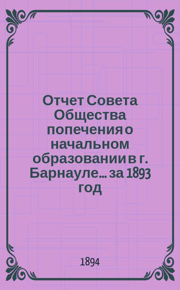 [Отчет Совета Общества попечения о начальном образовании в г. Барнауле]... ... за 1893 год