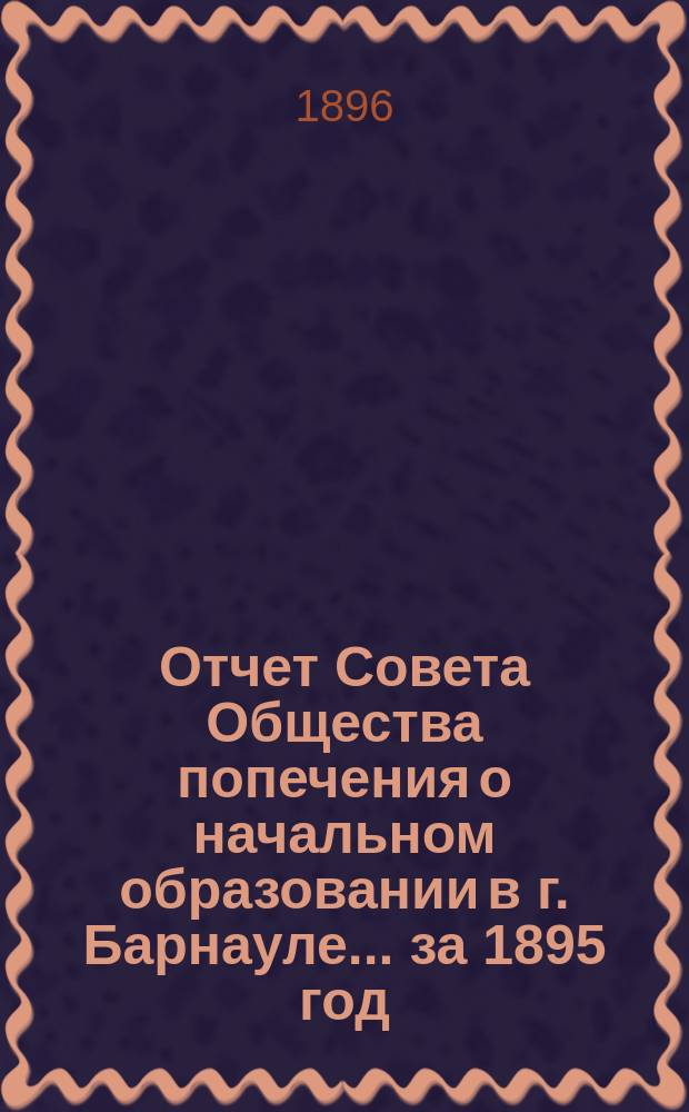 [Отчет Совета Общества попечения о начальном образовании в г. Барнауле]... ... за 1895 год