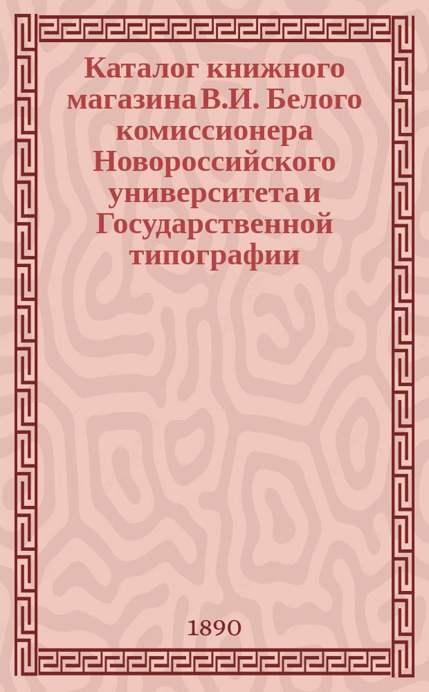 Каталог книжного магазина В.И. Белого комиссионера Новороссийского университета и Государственной типографии : (Осн. в 1853 г.)... в Одессе
