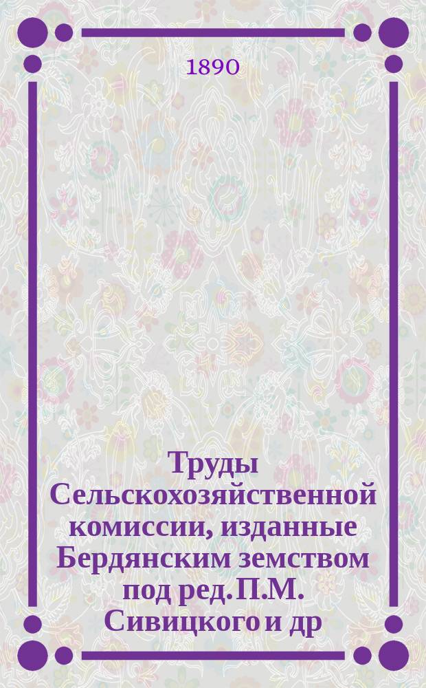 Труды Сельскохозяйственной комиссии, изданные Бердянским земством под ред. П.М. Сивицкого [и др.]