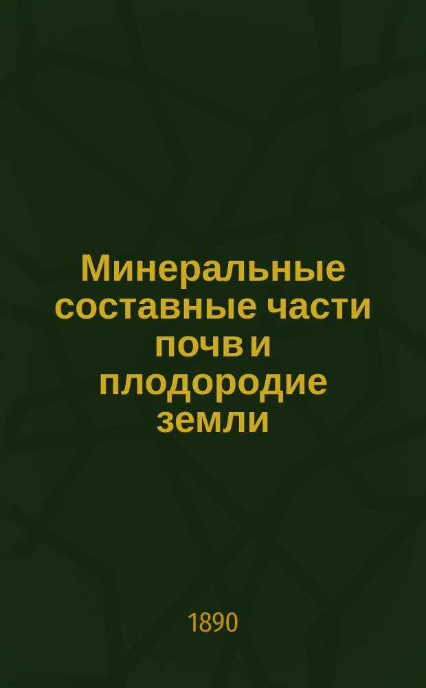 Минеральные составные части почв и плодородие земли : (Извлеч. из "Etudes agronomiques" par L. Grandeau (1887-1888 г.)