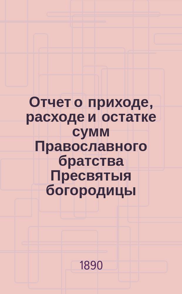 Отчет о приходе, расходе и остатке сумм Православного братства Пресвятыя богородицы. ... за 7-й г. его существования с 22-го марта 1892 г. по 9-е марта 1893 г.