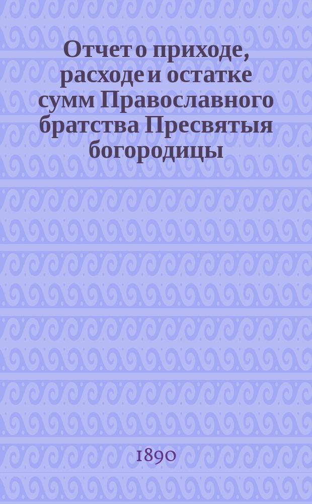 Отчет о приходе, расходе и остатке сумм Православного братства Пресвятыя богородицы. ... 1894 г.