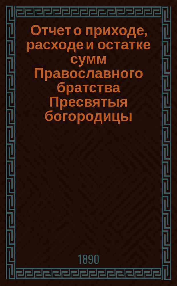 Отчет о приходе, расходе и остатке сумм Православного братства Пресвятыя богородицы. ... за 1895 г.
