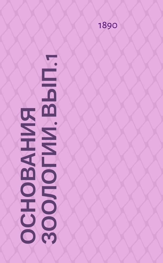 Основания зоологии. Вып. 1 : Общая часть зоологии и отделы: простейших, зоофитов, иглокожих и червей