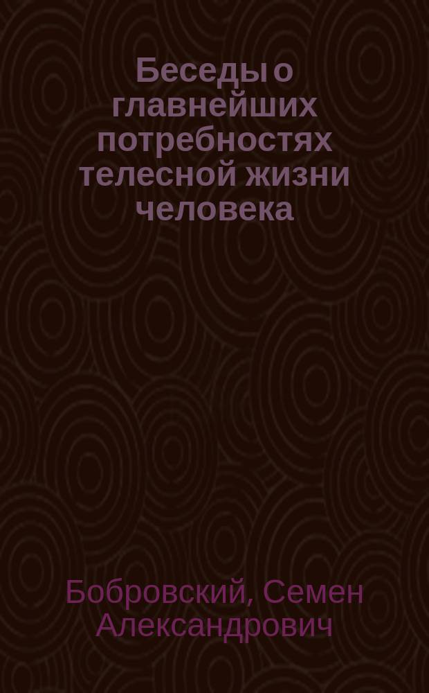 Беседы о главнейших потребностях телесной жизни человека : (Опыт нар. гигиены)