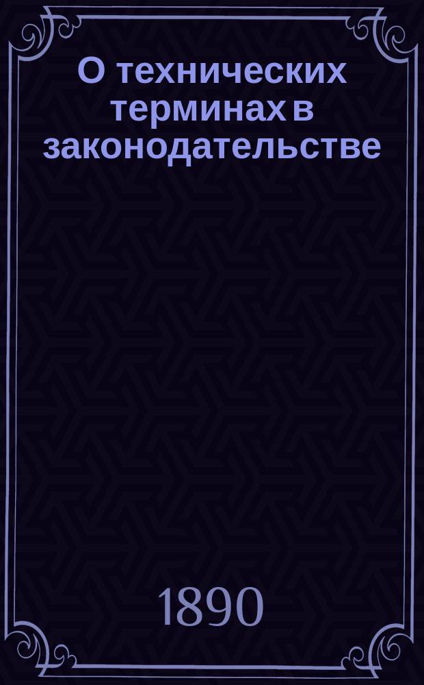 О технических терминах в законодательстве : Чтение В.В. Богишича в заседании Рус. филол. о-ва в С.-Петерб. ун-те 13 янв. 1887 г.