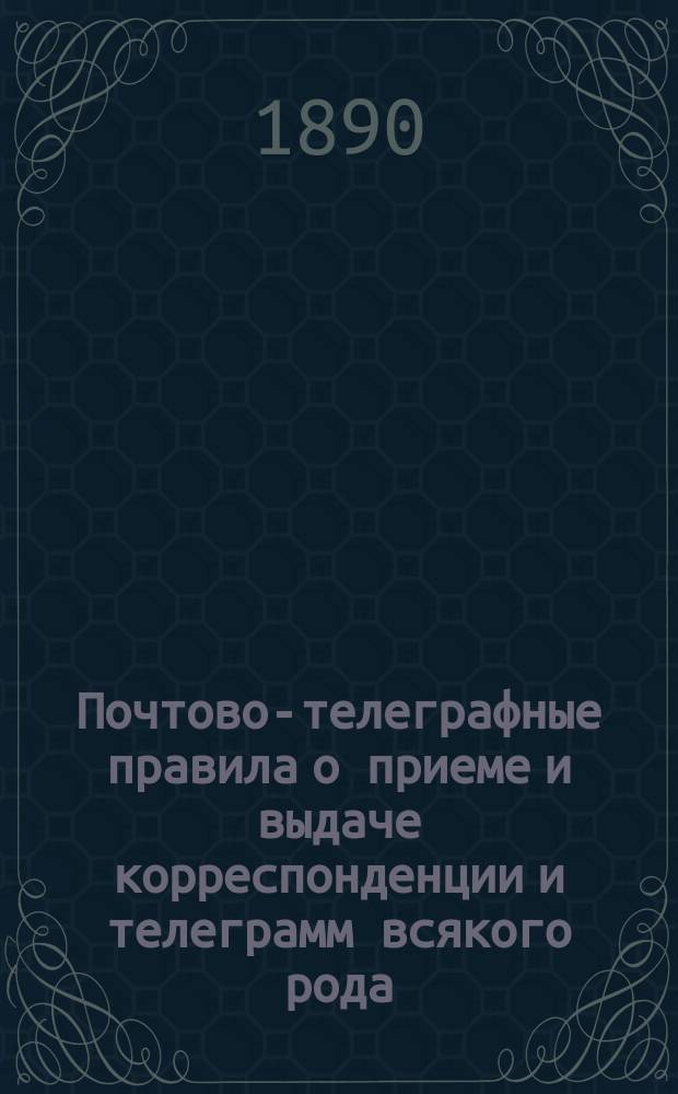 Почтово-телеграфные правила о приеме и выдаче корреспонденции и телеграмм всякого рода, приеме и выдаче вкладов почтово-телеграфными сберегательными кассами и о телефонах : В 2 ч. : С вспом. табл. для исчисления весового и страхового сбора за корреспонденцию всякого рода, таксою за телеграммы и табл. расстояний между гл. городами губ. и обл