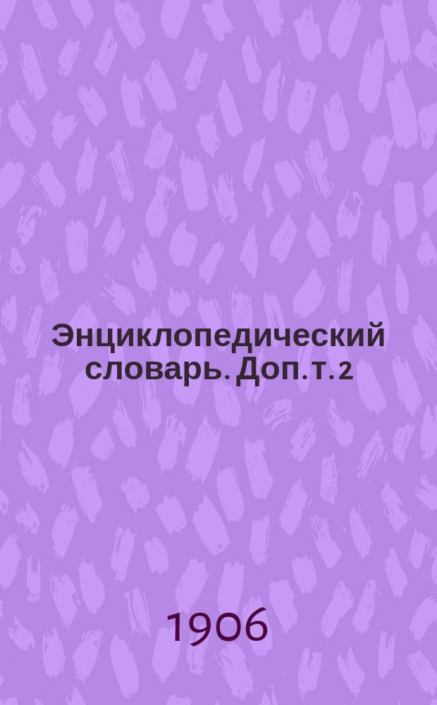 Энциклопедический словарь. Доп. т. 2 : Кошбух - Прусик