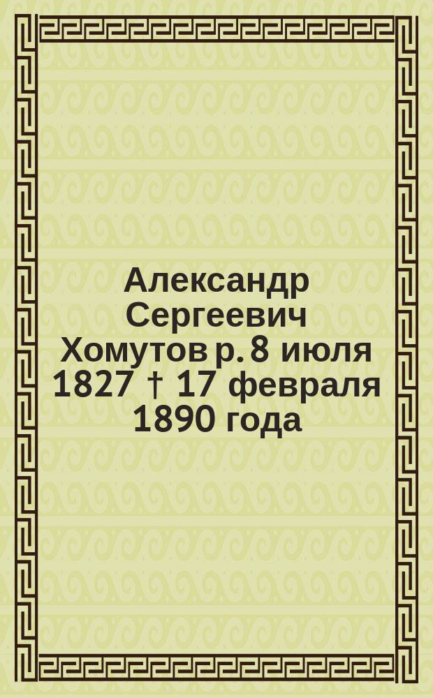 Александр Сергеевич Хомутов р. 8 июля 1827 † 17 февраля 1890 года : Некролог, сост. Ф.А. Бычковым