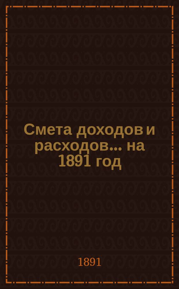 Смета доходов и расходов... на 1891 год