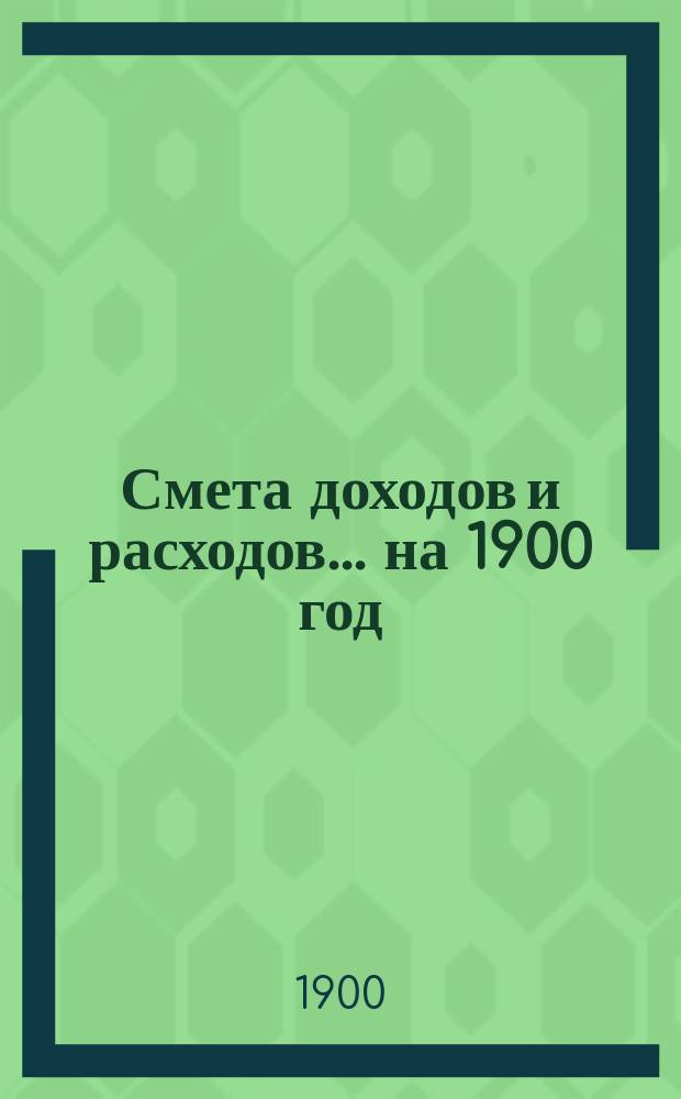 Смета доходов и расходов... на 1900 год