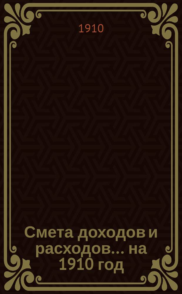 Смета доходов и расходов... на 1910 год
