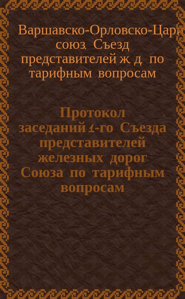 Протокол заседаний 1-го Съезда представителей железных дорог Союза по тарифным вопросам : № 1. С.-Петербург, 16 и 19 марта 1890 г