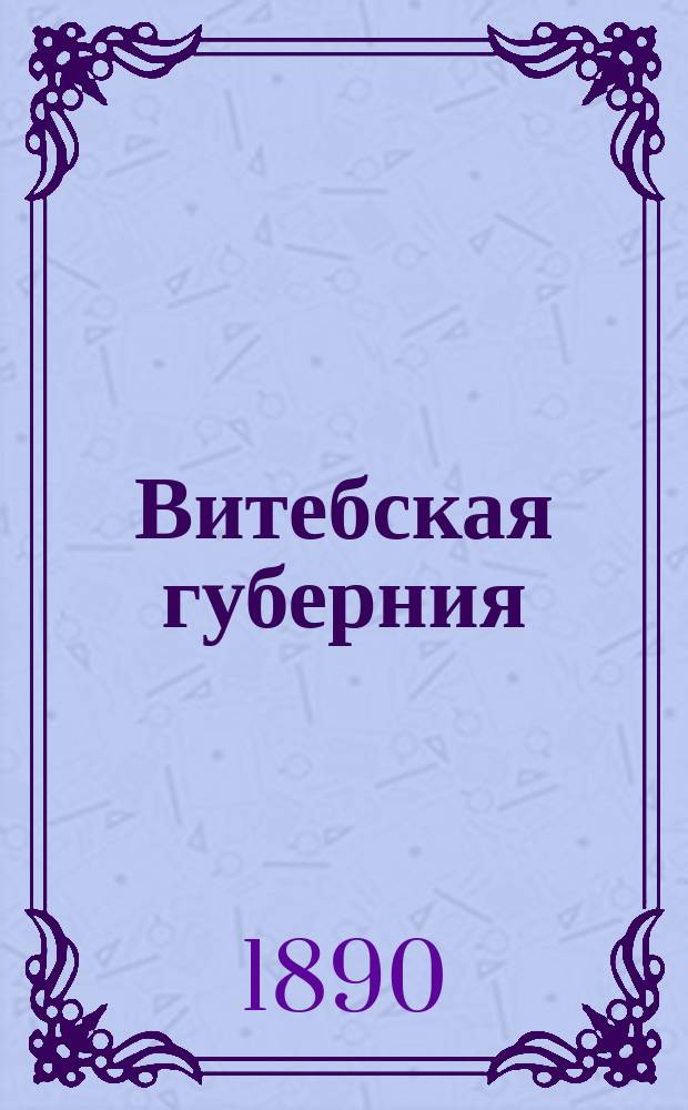 Витебская губерния : Ист.-геогр. и стат. обзор Сост. по прогр. и под ред. кн. В.М. Долгорукова. Вып. 1. Вып. 1 : История. Природа. Население. Просвещение