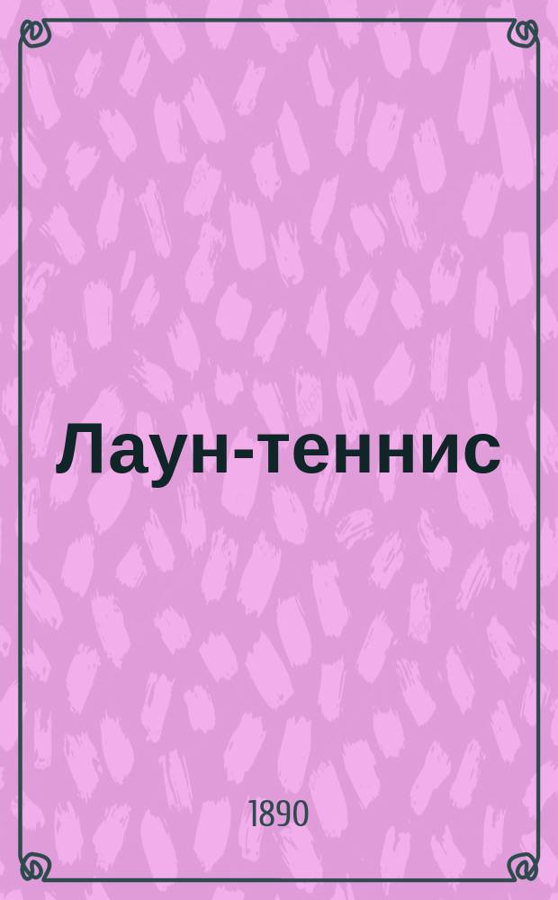 Лаун-теннис : Игра в мяч, развивающая ловкость, силу и верность глаза : Сост. по англ. и фр. источникам М. Волков
