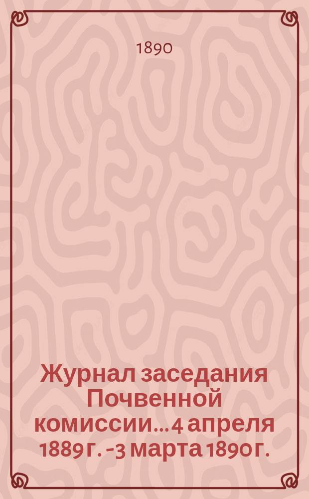 Журнал заседания Почвенной комиссии... 4 апреля 1889 г. - 3 марта 1890 г.