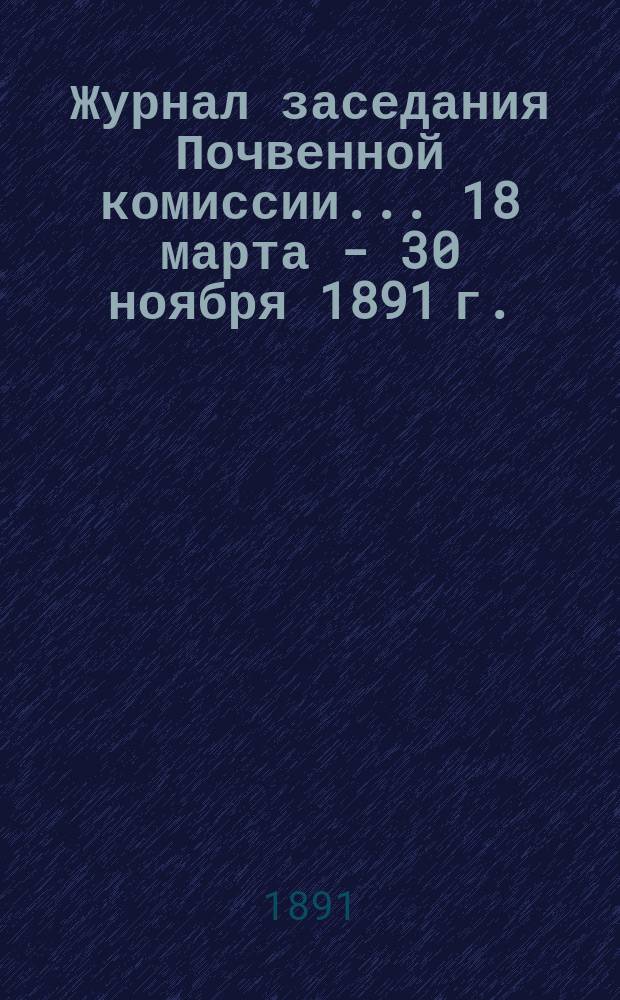 Журнал заседания Почвенной комиссии... 18 марта - 30 ноября 1891 г.
