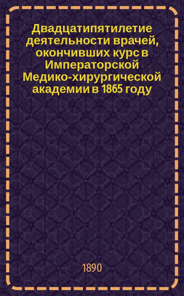 Двадцатипятилетие деятельности врачей, окончивших курс в Императорской Медико-хирургической академии в 1865 году