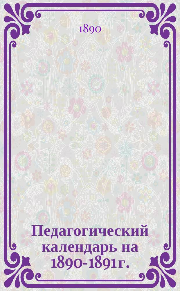 Педагогический календарь на 1890-1891 г. : Для учителей и воспитателей