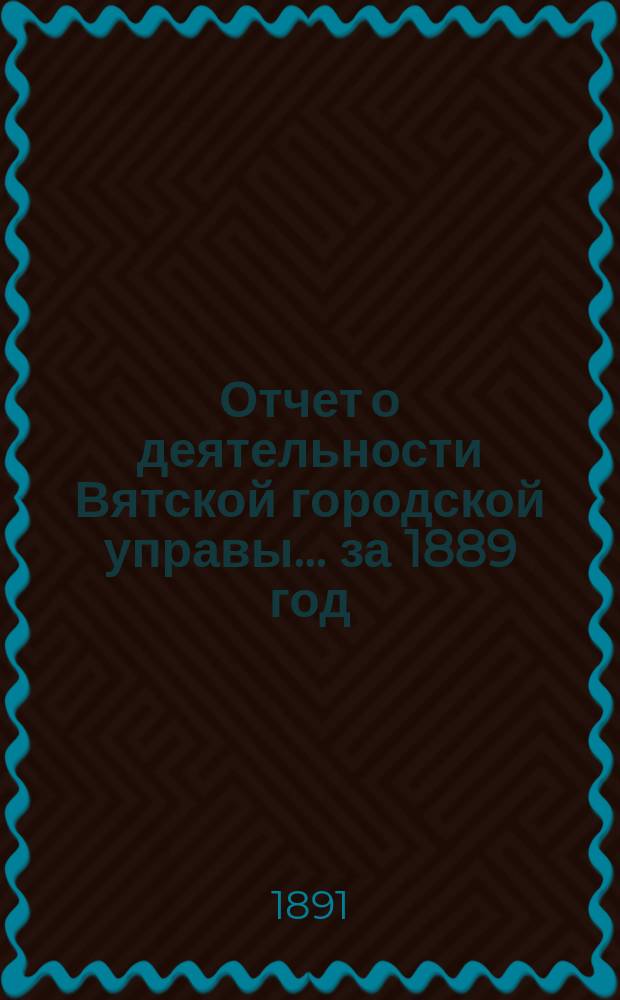 Отчет о деятельности Вятской городской управы... ... за 1889 год