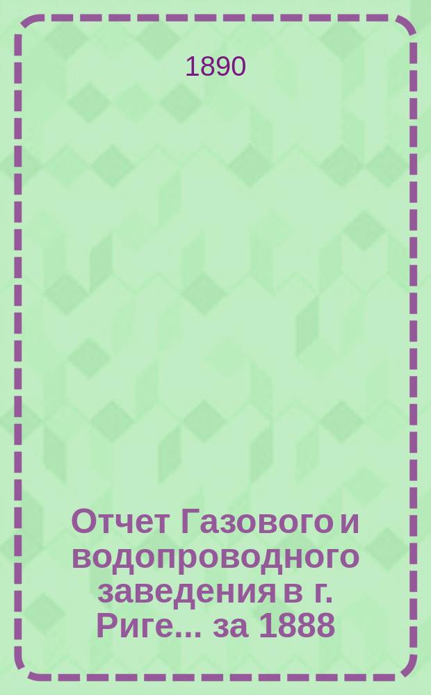 Отчет Газового и водопроводного заведения в г. Риге... ... за 1888/1889 год