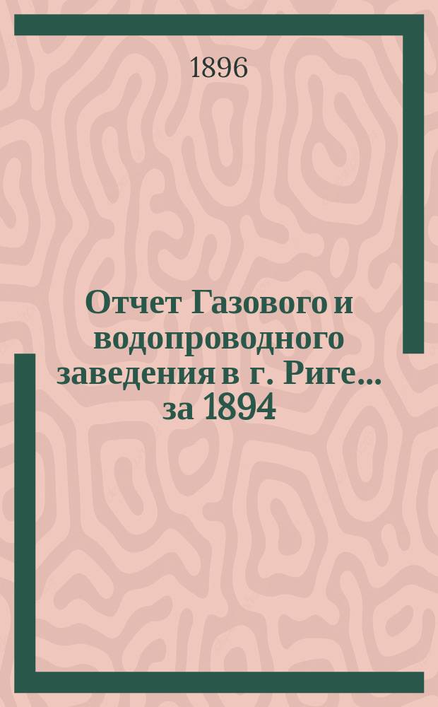 Отчет Газового и водопроводного заведения в г. Риге... ... за 1894/1895 год