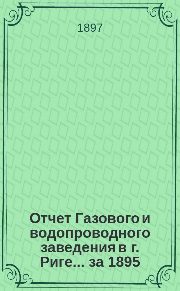 Отчет Газового и водопроводного заведения в г. Риге... ... за 1895/1896 год