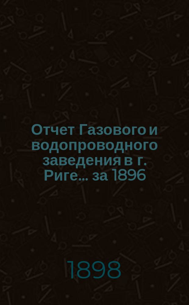 Отчет Газового и водопроводного заведения в г. Риге... ... за 1896/1897 год