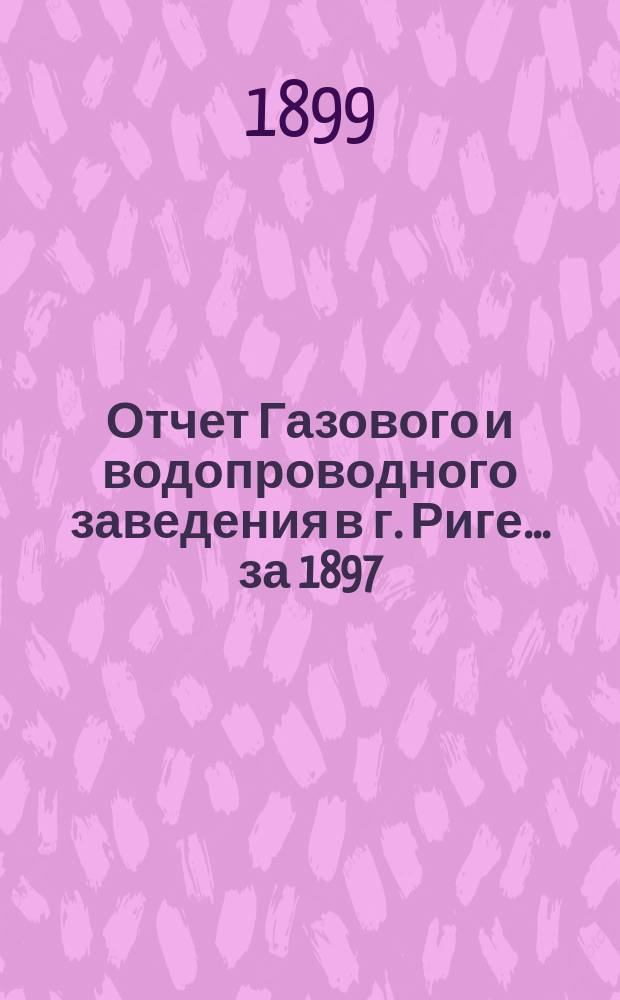 Отчет Газового и водопроводного заведения в г. Риге... ... за 1897/1898 год