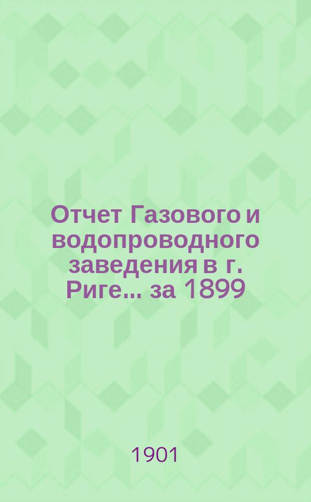 Отчет Газового и водопроводного заведения в г. Риге... ... за 1899/1900 год