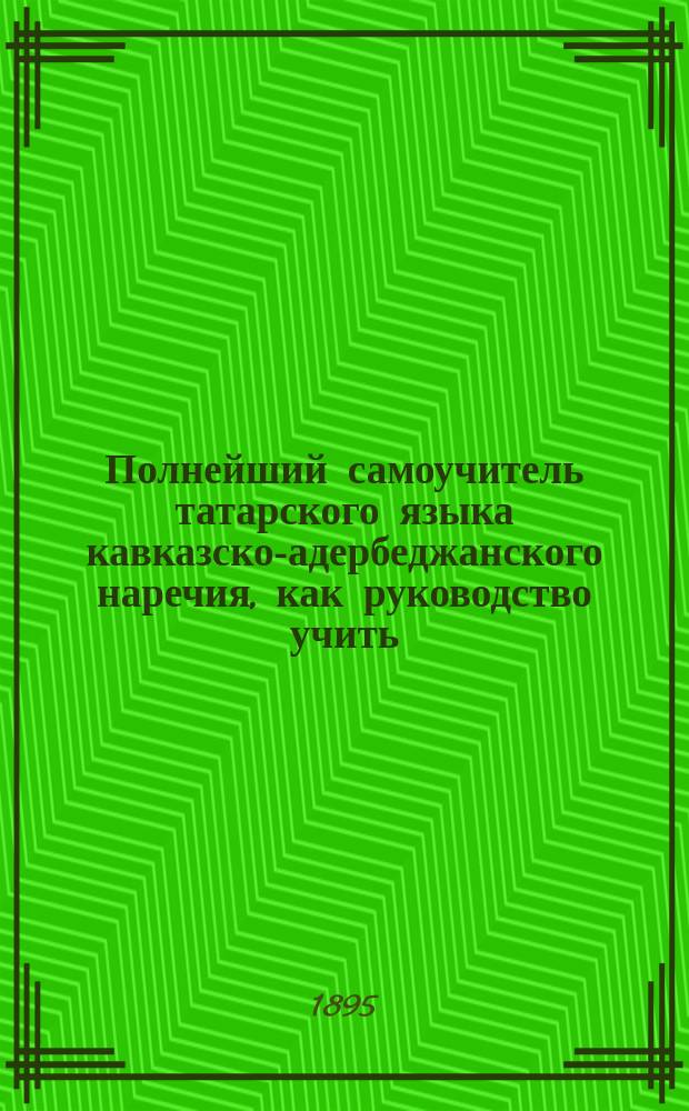 Полнейший самоучитель татарского языка кавказско-адербеджанского наречия, как руководство учить: чтению, письму и разговорной речи : [В 4 ч.]. Ч. 1-4. Ч. 4 : [Руководство для русской и татарской разговорной речи, также может служить и толмачем для русских туристов]