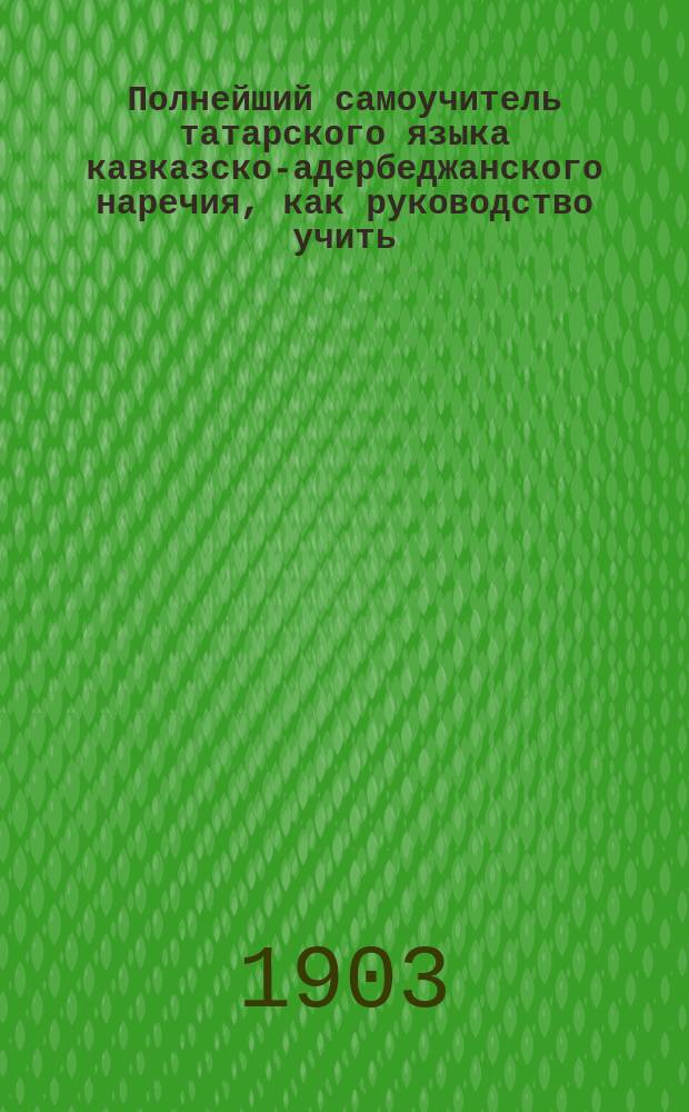 Полнейший самоучитель татарского языка кавказско-адербеджанского наречия, как руководство учить: чтению, письму и разговорной речи : [В 4 ч.]. Ч. 1-4. Ч. 4 : [Руководство для русской и татарской разговорной речи, также может служить и толмачем для русских туристов]