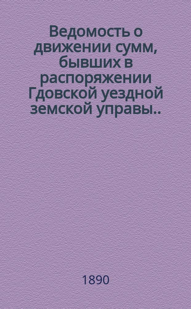 Ведомость о движении сумм, бывших в распоряжении Гдовской уездной земской управы... ... за время с 1-го июля 1889 г. по 1-е января 1890 года