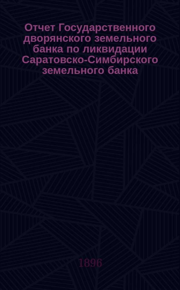 Отчет Государственного дворянского земельного банка по ликвидации Саратовско-Симбирского земельного банка... ... за 1895 год