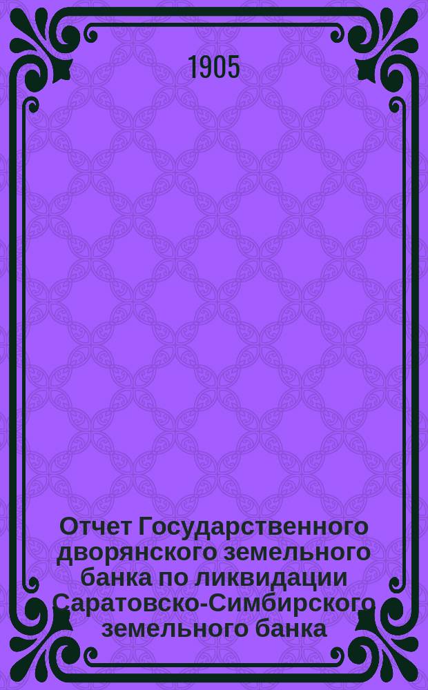 Отчет Государственного дворянского земельного банка по ликвидации Саратовско-Симбирского земельного банка... за 1903 год