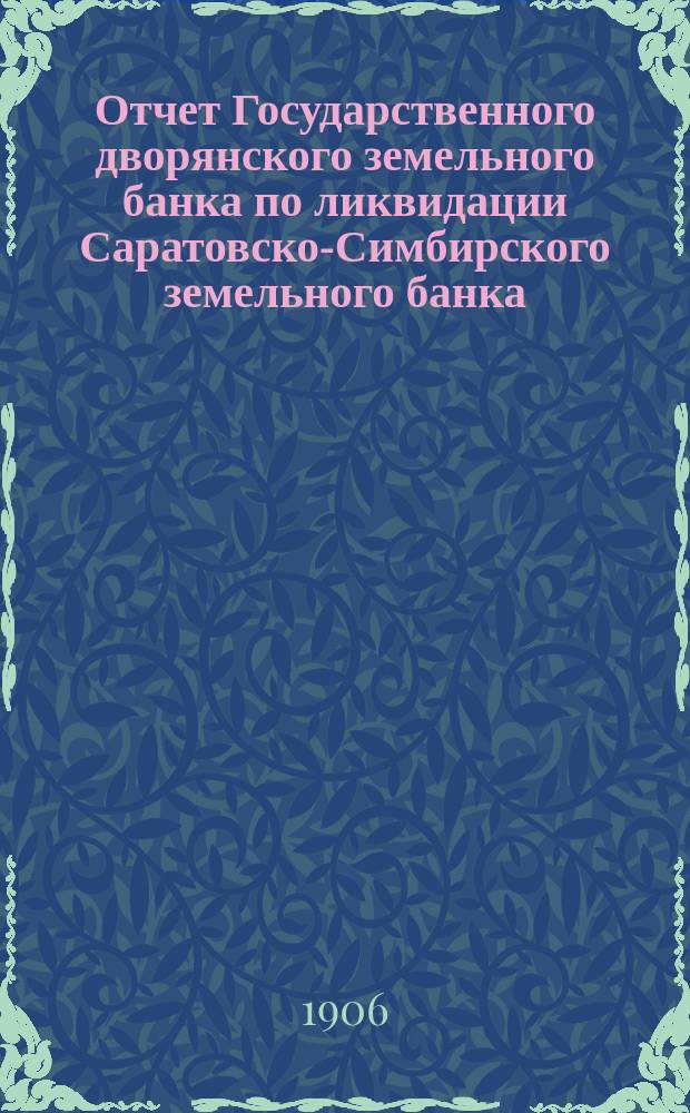 Отчет Государственного дворянского земельного банка по ликвидации Саратовско-Симбирского земельного банка... за 1905 год