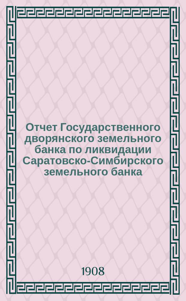 Отчет Государственного дворянского земельного банка по ликвидации Саратовско-Симбирского земельного банка... за 1907 год