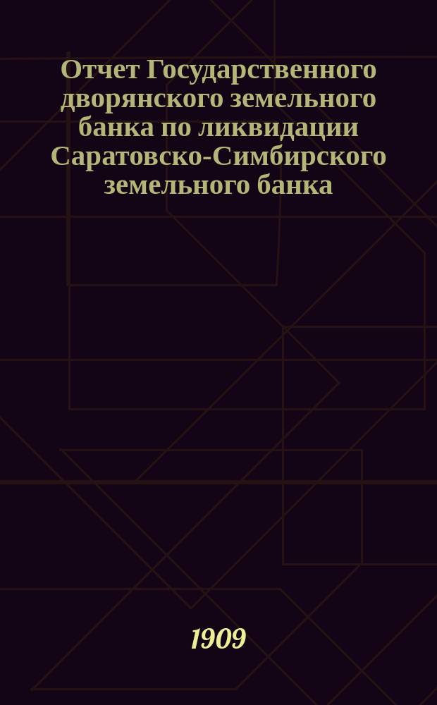 Отчет Государственного дворянского земельного банка по ликвидации Саратовско-Симбирского земельного банка... за 1908 год