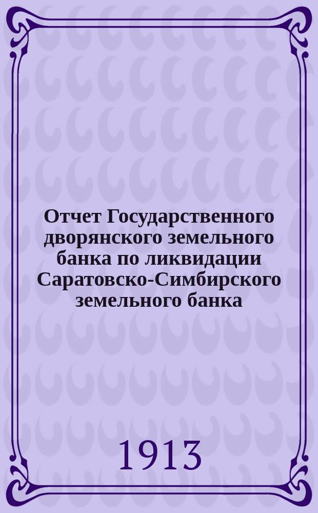 Отчет Государственного дворянского земельного банка по ликвидации Саратовско-Симбирского земельного банка... за 1912 год