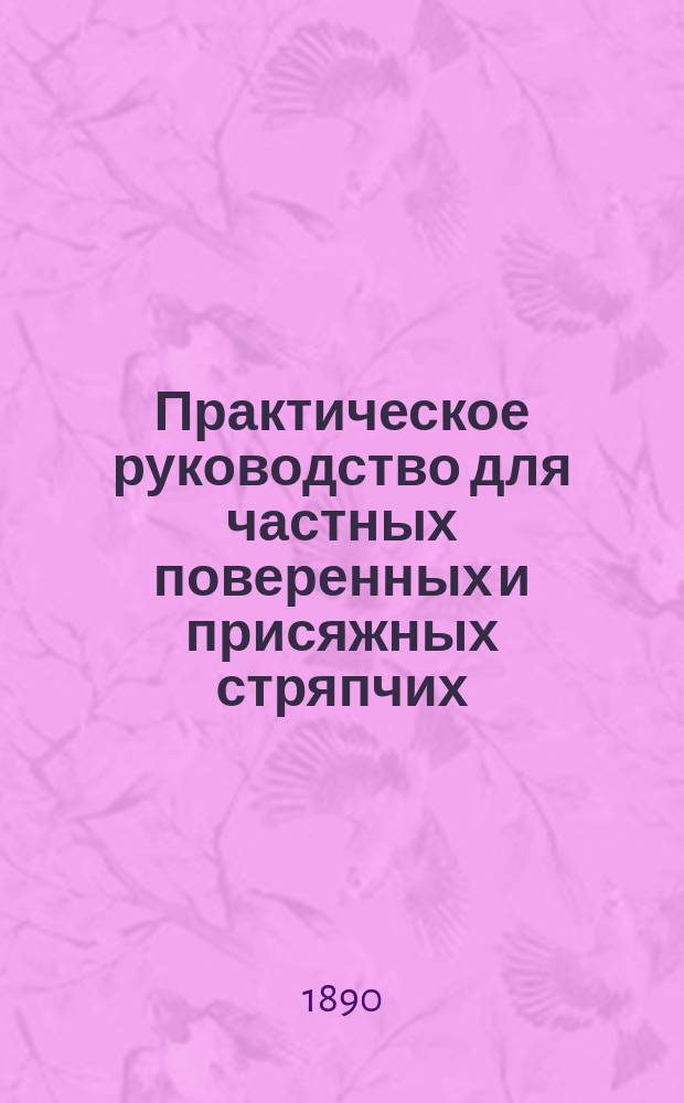 Практическое руководство для частных поверенных и присяжных стряпчих : Законоположения, относящиеся до част. поверенных и присяж. стряпчих, решения Правительствующего сената и циркуляры министра юстиции : С прил. 1) Программы для подвергающихся испытаниям на право ведения судебных дел. 2) Образцов формального делопроизводства. 3) Свода законоположений о сроках. 4) Перечня изданий и продолжений свода законов и 5) Указателя источников по юрид. литературе