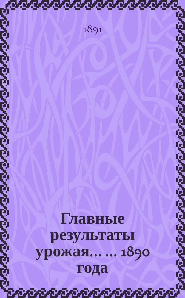 Главные результаты урожая ... ... 1890 года