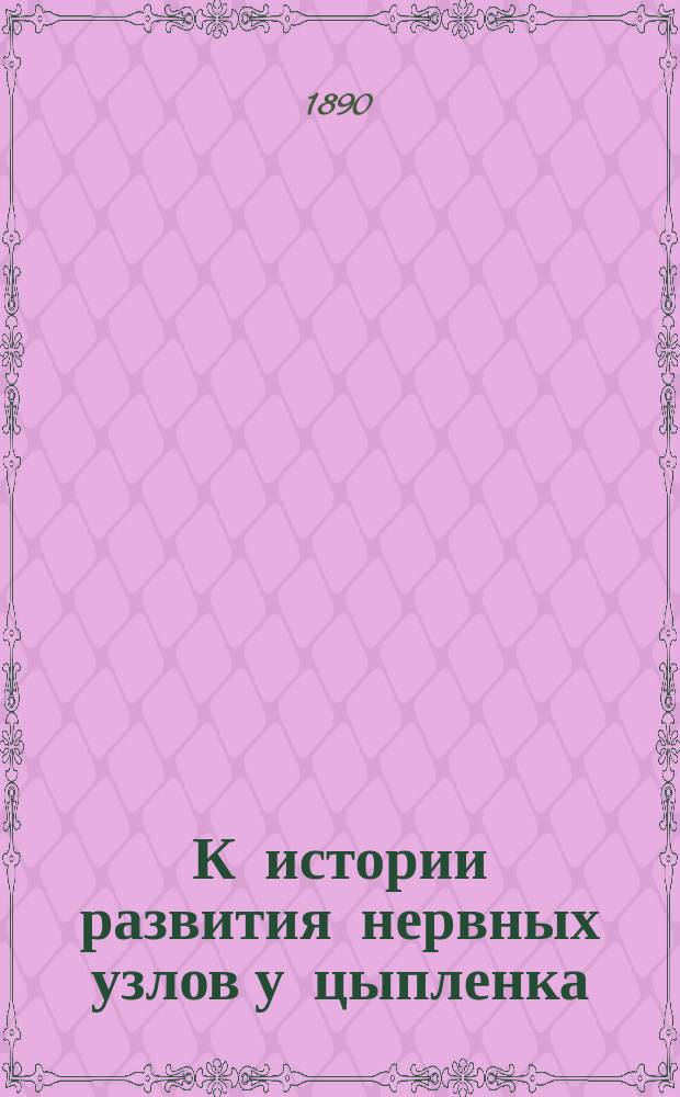 К истории развития нервных узлов у цыпленка : Чит. в заседании Физ.-мат. отд. 27 февр. 1890 г