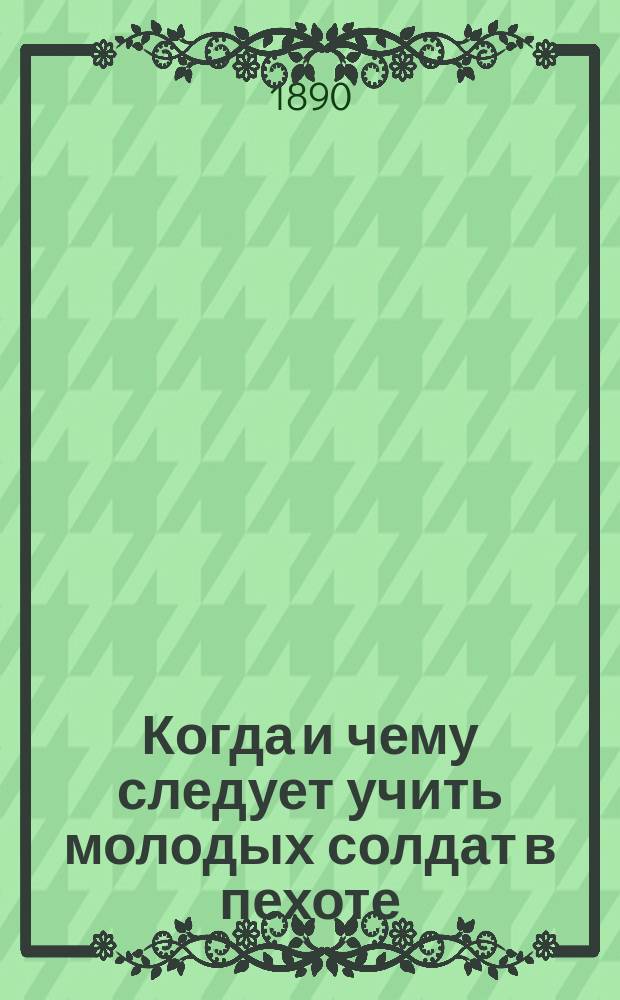 Когда и чему следует учить молодых солдат в пехоте : Подроб. прогр. сост. согласно приказа по Воен. ведомству 1880 г. № 335