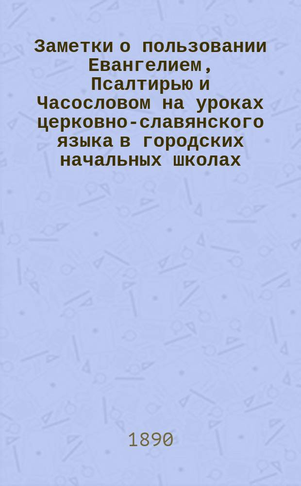 Заметки о пользовании Евангелием, Псалтирью и Часословом на уроках церковно-славянского языка в городских начальных школах