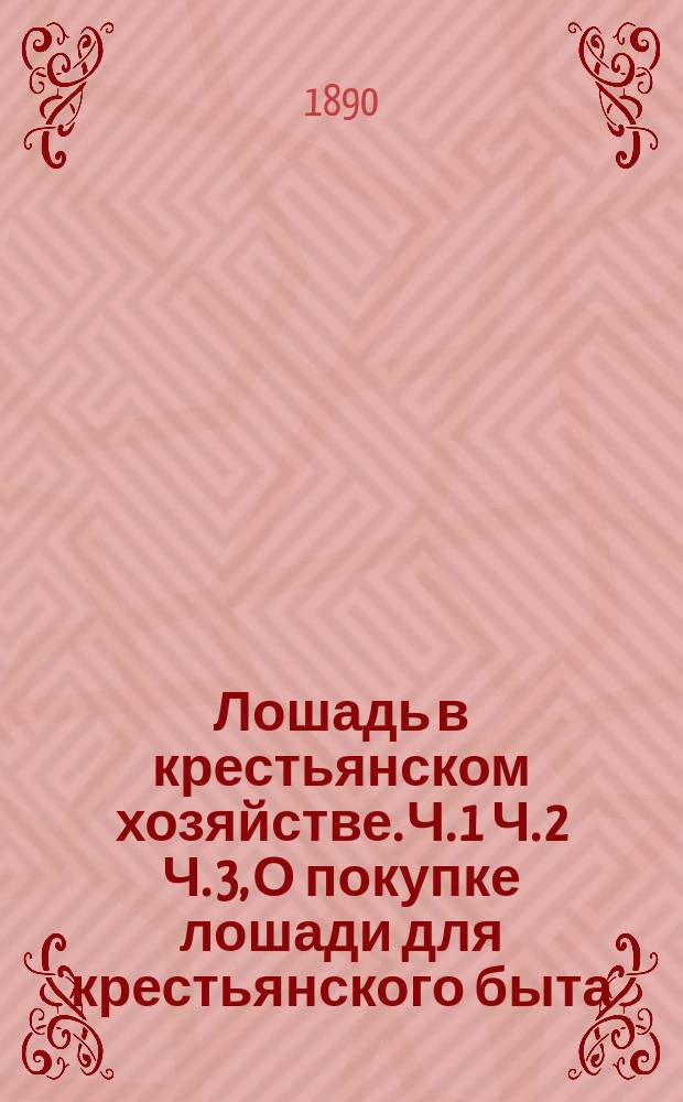 Лошадь в крестьянском хозяйстве. Ч. 1 Ч. 2 Ч. 3, О покупке лошади для крестьянского быта. Содержание лошади и уход за ней. Лечение лошадиных болезней : В 3 ч