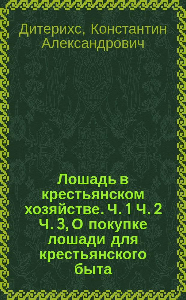 Лошадь в крестьянском хозяйстве. Ч. 1 Ч. 2 Ч. 3, О покупке лошади для крестьянского быта. Содержание лошади и уход за ней. Лечение лошадиных болезней : В 3 ч. : Советы о том, как лучше выбрать и купить лошадь для крестьянского обихода; как лучше содержать лошадь и ухаживать за ней
